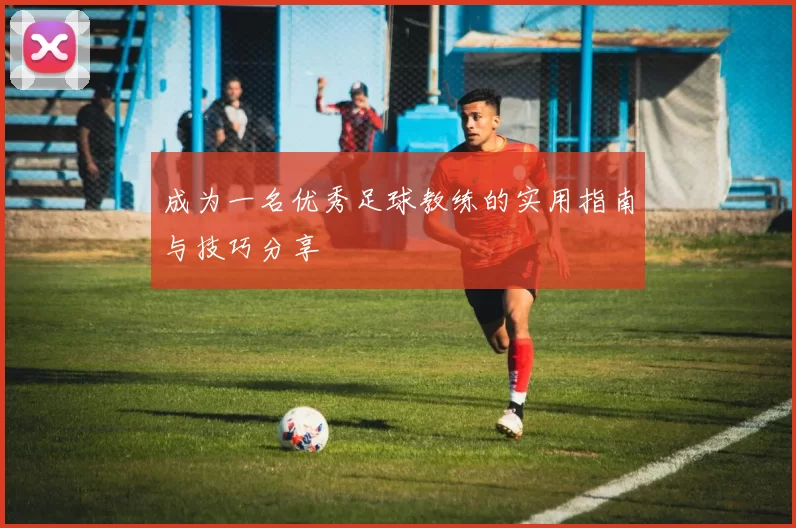 成为一名优秀足球教练的实用指南与技巧分享
