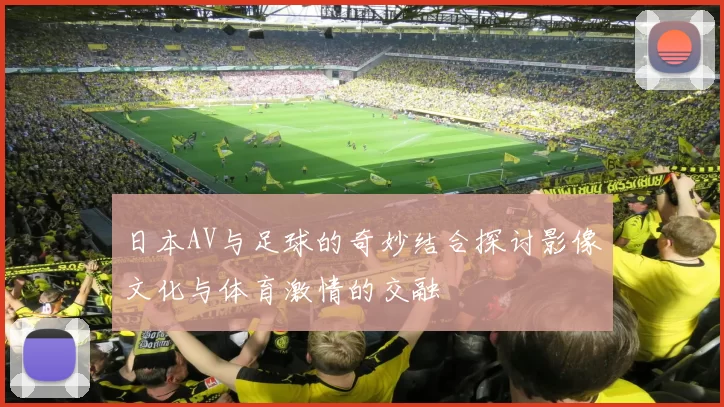 日本AV与足球的奇妙结合探讨影像文化与体育激情的交融