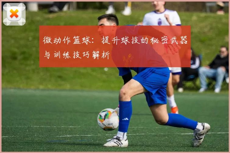 微动作篮球：提升球技的秘密武器与训练技巧解析