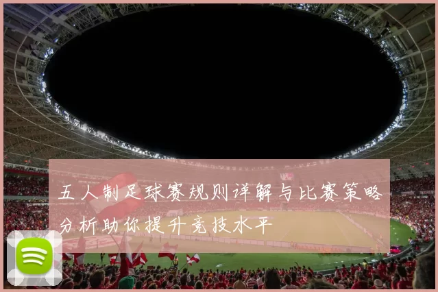 五人制足球赛规则详解与比赛策略分析助你提升竞技水平
