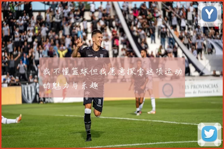 我不懂篮球但我愿意探索这项运动的魅力与乐趣