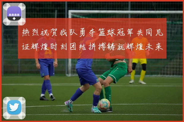 热烈祝贺我队勇夺篮球冠军共同见证辉煌时刻团结拼搏铸就辉煌未来
