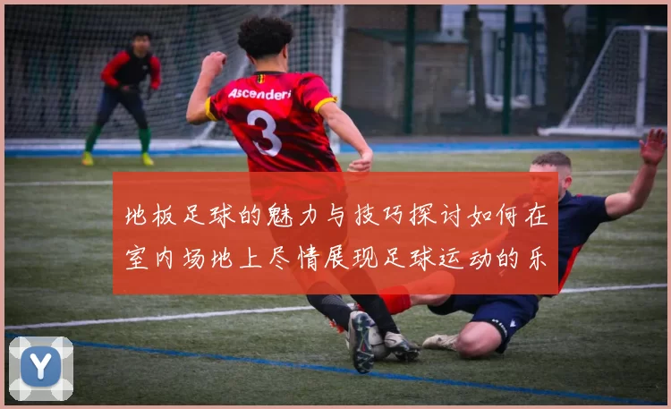 地板足球的魅力与技巧探讨如何在室内场地上尽情展现足球运动的乐趣与团队合作精神