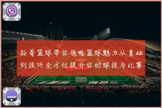 孙哥篮球带你领略篮球魅力从基础到技巧全方位提升你的球技与比赛意识