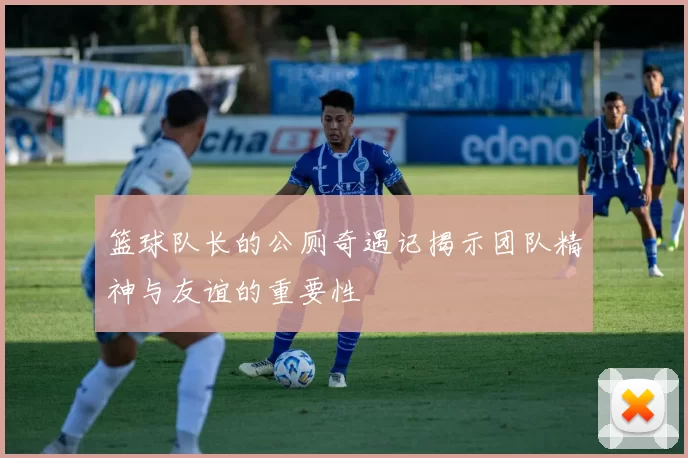 篮球队长的公厕奇遇记揭示团队精神与友谊的重要性