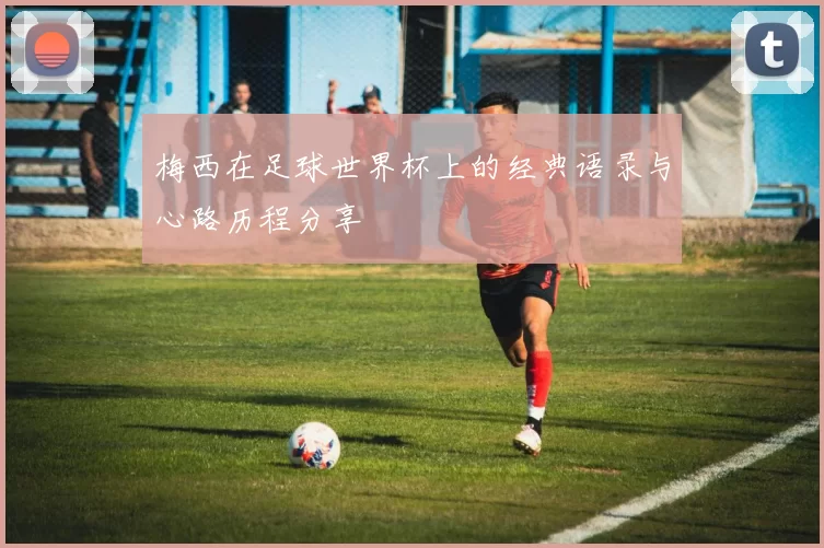 梅西在足球世界杯上的经典语录与心路历程分享