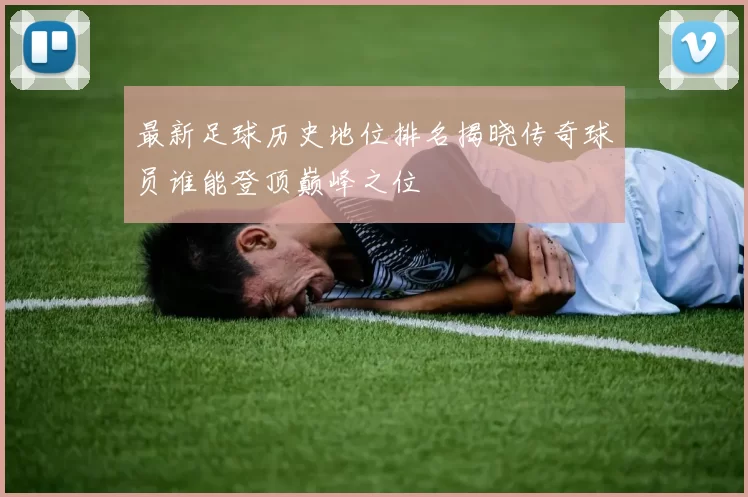 最新足球历史地位排名揭晓传奇球员谁能登顶巅峰之位